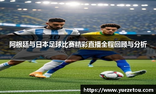 阿根廷与日本足球比赛精彩直播全程回顾与分析