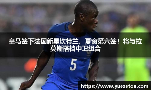 皇马签下法国新星坎特兰，夏窗第六签！将与拉莫斯搭档中卫组合