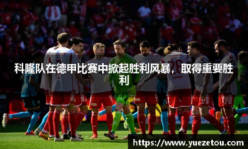 科隆队在德甲比赛中掀起胜利风暴，取得重要胜利